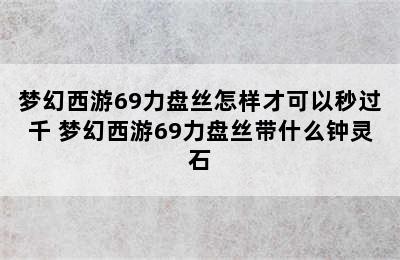 梦幻西游69力盘丝怎样才可以秒过千 梦幻西游69力盘丝带什么钟灵石